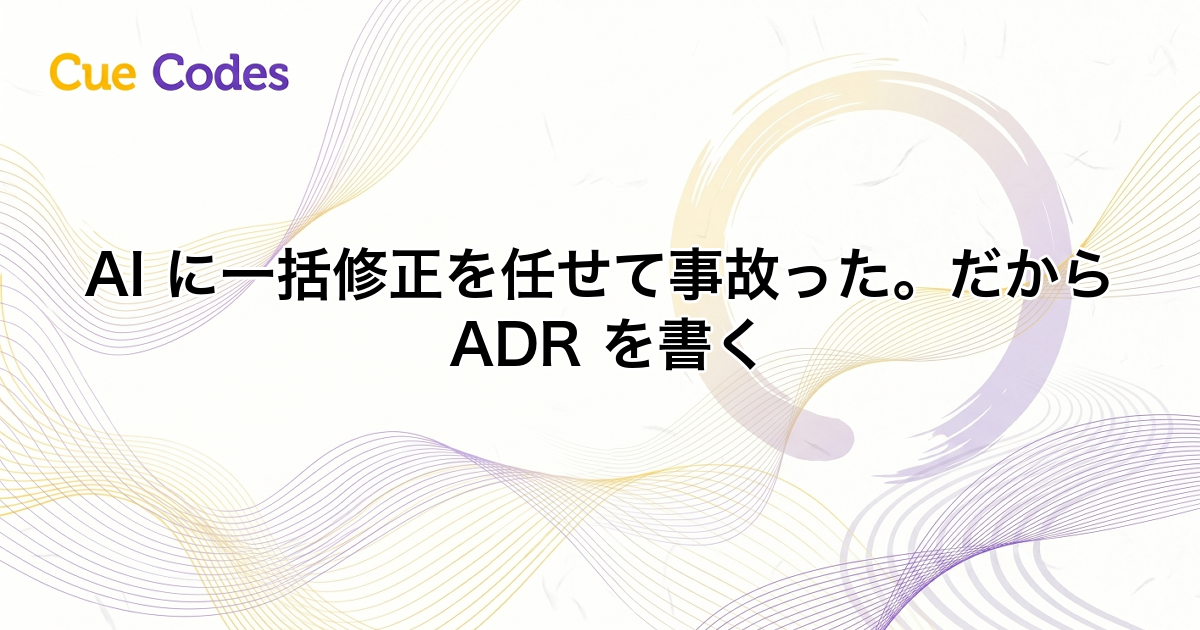AI に一括修正を任せて事故った。だから ADR を書く