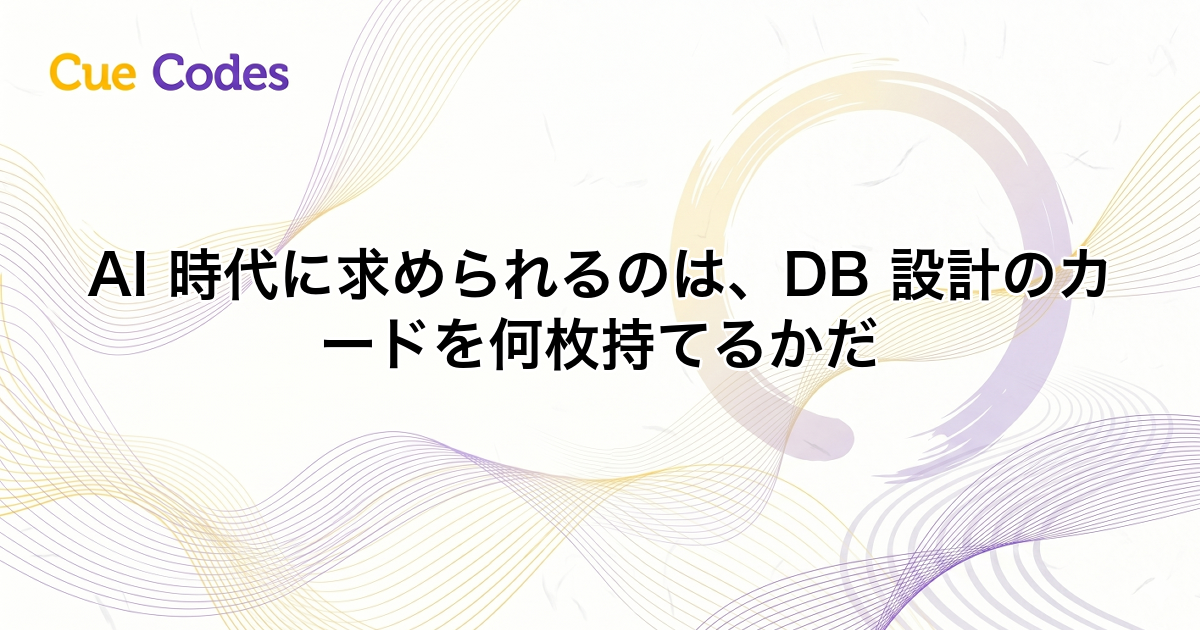 AI 時代に求められるのは、DB 設計のカードを何枚持てるかだ