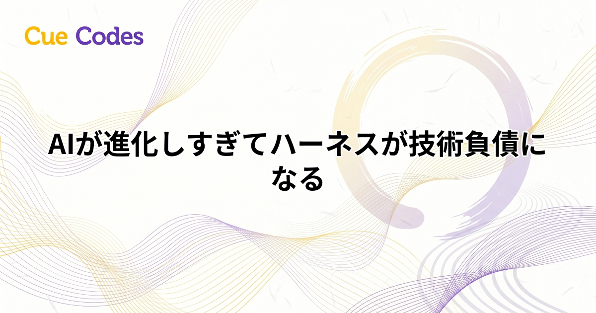 AIが進化しすぎてハーネスが技術負債になる