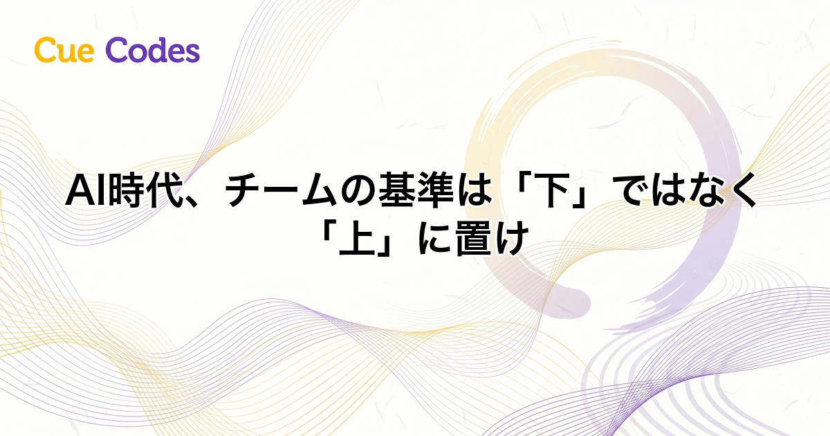 AI時代、チームの基準は「下」ではなく「上」に置け