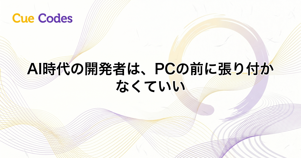 AI時代の開発者は、PCの前に張り付かなくていい