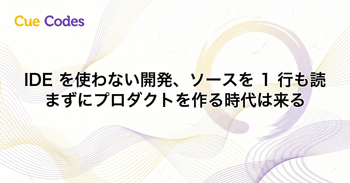 IDE を使わない開発、ソースを 1 行も読まずにプロダクトを作る時代は来る